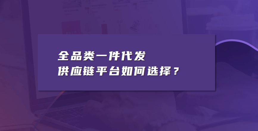 全品类一件代发供应链平台如何选择？