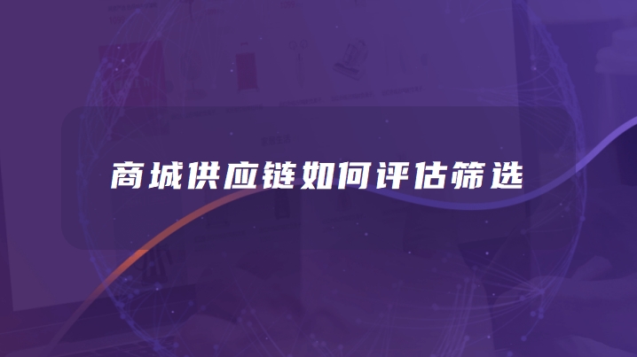 商城供应链怎么找？如何评估筛选？