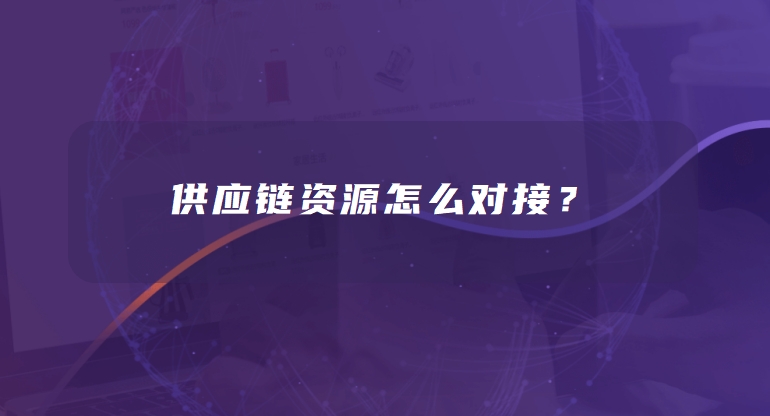 供应链资源怎么对接？手把手教你找到靠谱合作方！
