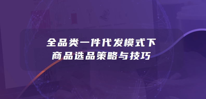 全品类一件代发模式下的商品选品策略与技巧，看完少走弯路！