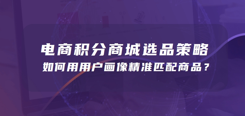 电商积分商城选品策略：如何用用户画像精准匹配商品？实战解析
