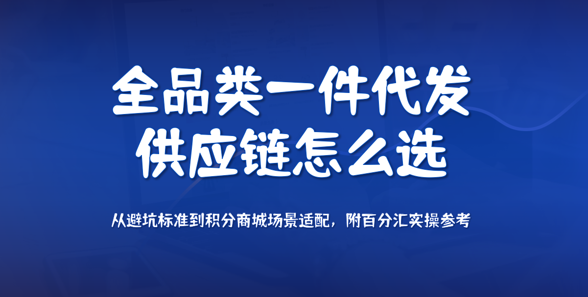全品类一件代发供应链怎么选？从避坑标准到积分商城场景适配，附百分汇实操参考