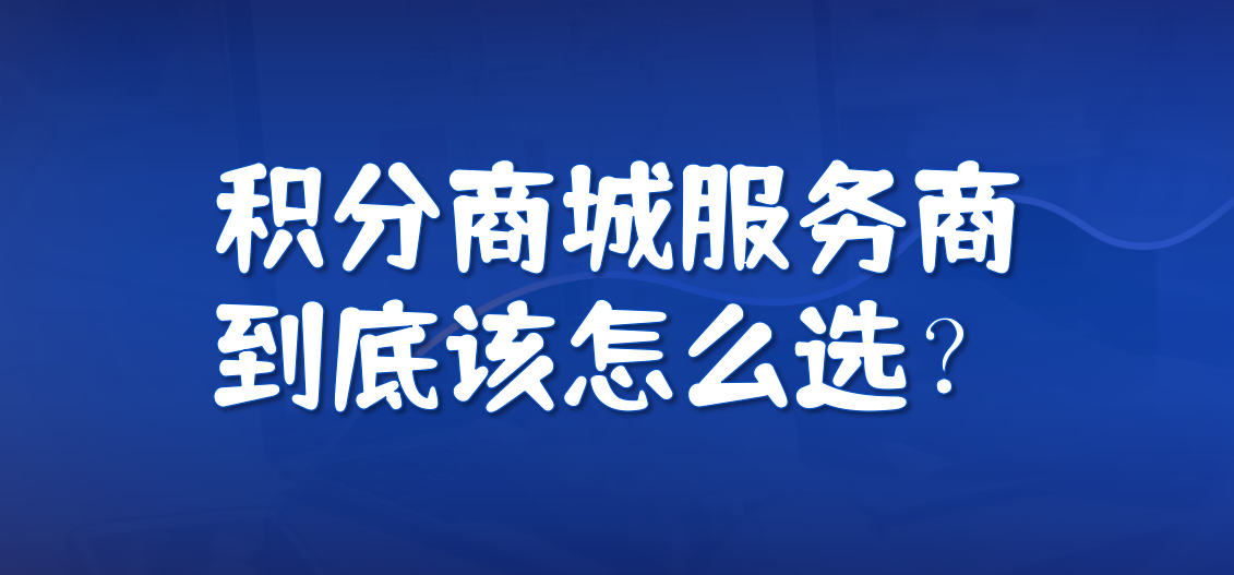 积分商城服务商怎么选？不是比功能，而是看这三件事