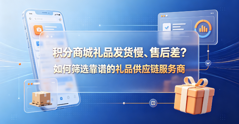 积分商城礼品发货慢、售后差？如何筛选靠谱的礼品供应链服务商