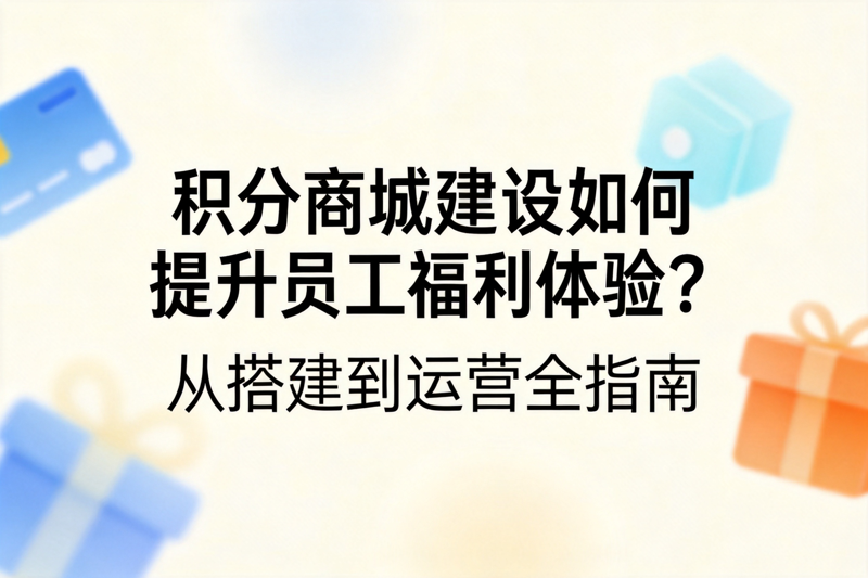 积分商城建设如何提升员工福利体验？从搭建到运营全指南